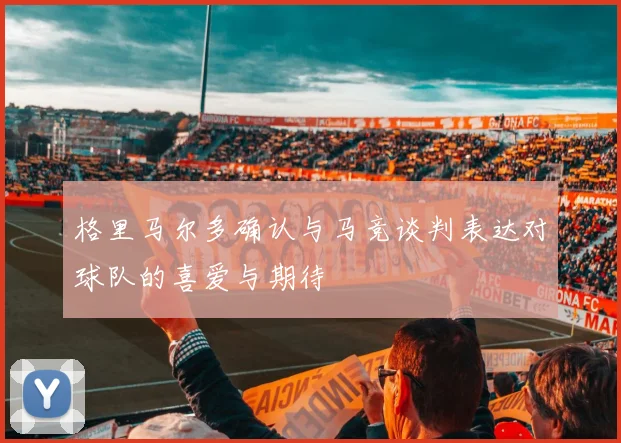 格里马尔多确认与马竞谈判表达对球队的喜爱与期待