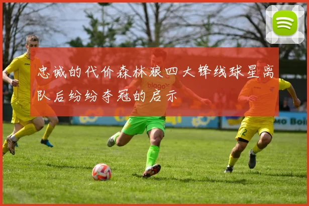 忠诚的代价森林狼四大锋线球星离队后纷纷夺冠的启示