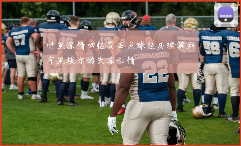 特里深情回忆罚丢点球经历理解加布里埃尔的失落心情