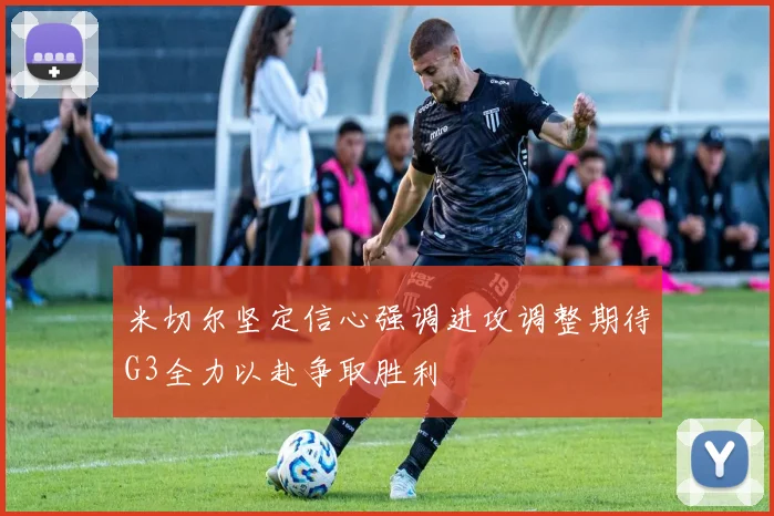 米切尔坚定信心强调进攻调整期待G3全力以赴争取胜利