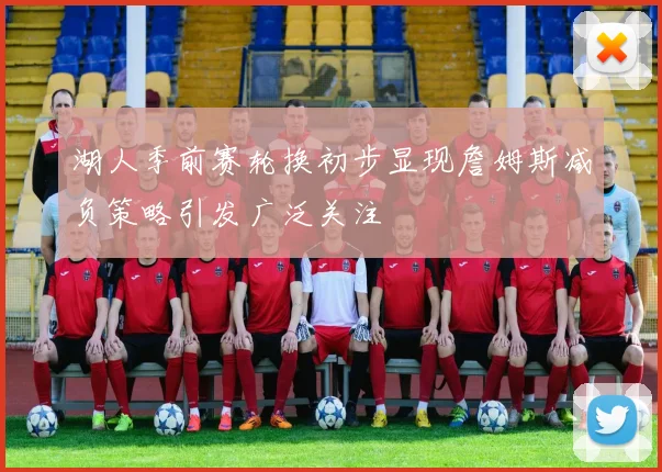 湖人季前赛轮换初步显现詹姆斯减负策略引发广泛关注