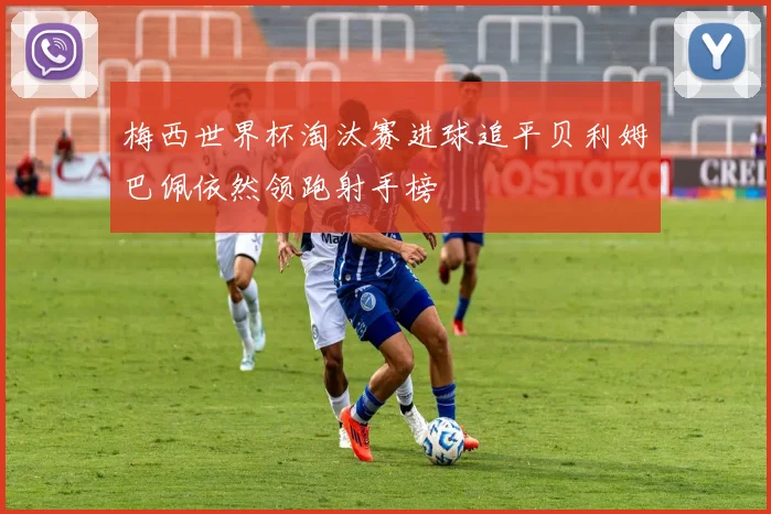 梅西世界杯淘汰赛进球追平贝利姆巴佩依然领跑射手榜