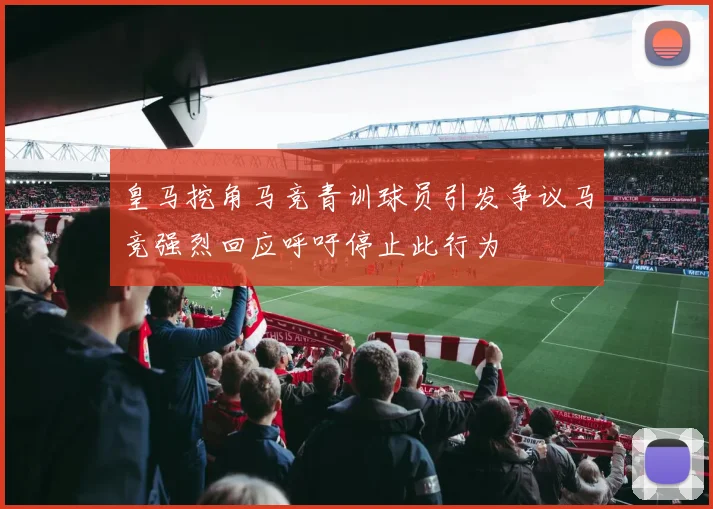 皇马挖角马竞青训球员引发争议马竞强烈回应呼吁停止此行为