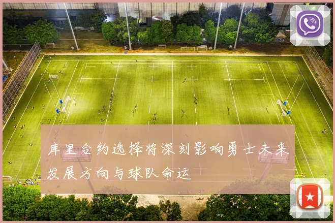 库里合约选择将深刻影响勇士未来发展方向与球队命运