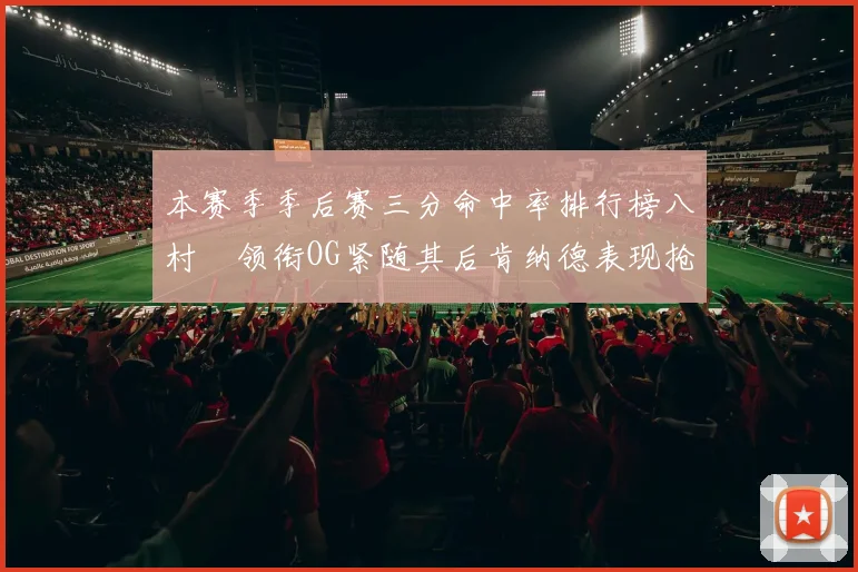 本赛季季后赛三分命中率排行榜八村塁领衔OG紧随其后肯纳德表现抢眼