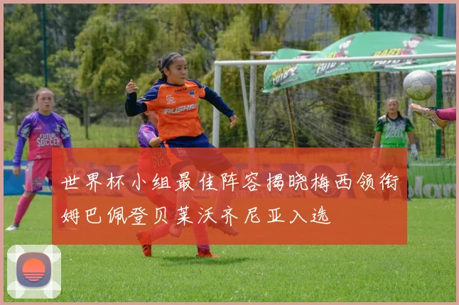世界杯小组最佳阵容揭晓梅西领衔姆巴佩登贝莱沃齐尼亚入选