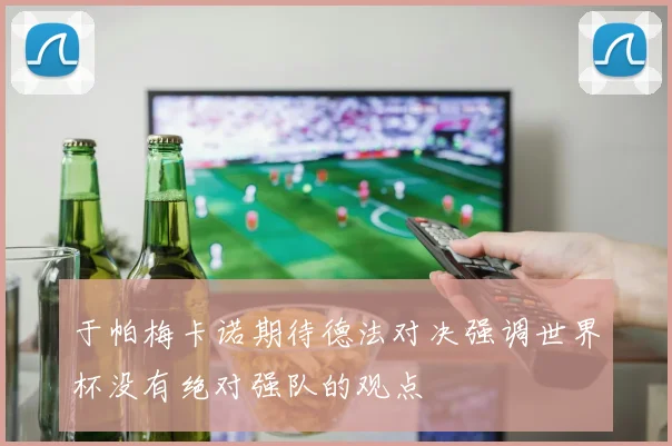 于帕梅卡诺期待德法对决强调世界杯没有绝对强队的观点