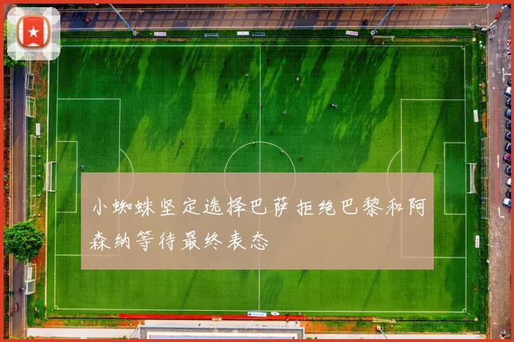小蜘蛛坚定选择巴萨拒绝巴黎和阿森纳等待最终表态