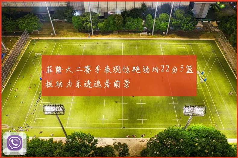 菲隆大二赛季表现惊艳场均22分5篮板助力乐透选秀前景