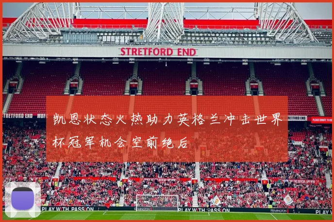 凯恩状态火热助力英格兰冲击世界杯冠军机会空前绝后
