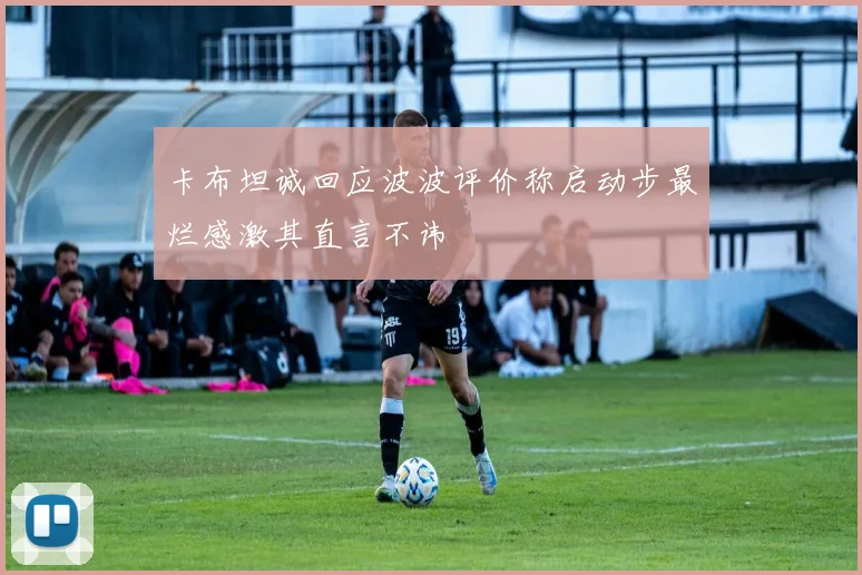 卡布坦诚回应波波评价称启动步最烂感激其直言不讳