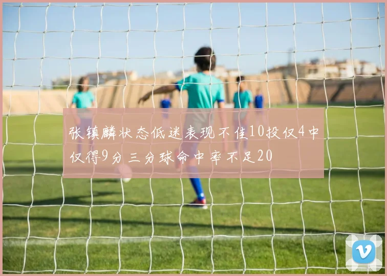 张镇麟状态低迷表现不佳10投仅4中仅得9分三分球命中率不足20