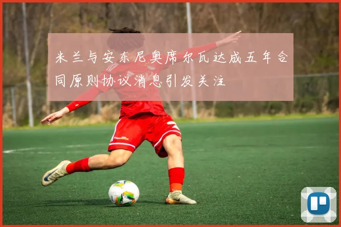 米兰与安东尼奥席尔瓦达成五年合同原则协议消息引发关注