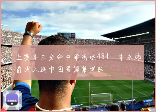 上赛季三分命中率高达484偰李永炜首次入选中国男篮集训队