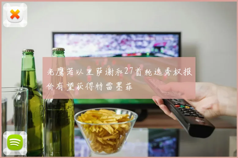 老鹰若以里萨谢和27首轮选秀权报价有望获得特雷墨菲
