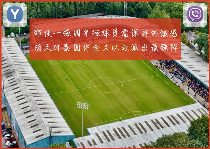 邵佳一强调年轻球员需保持饥饿感明天对泰国将全力以赴派出最强阵容