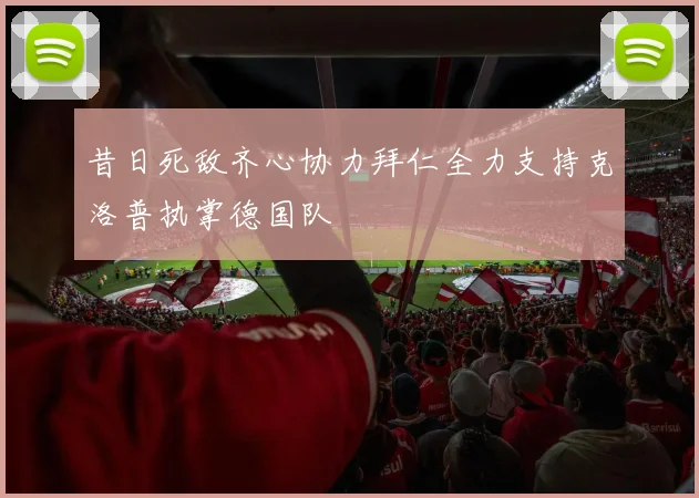 昔日死敌齐心协力拜仁全力支持克洛普执掌德国队