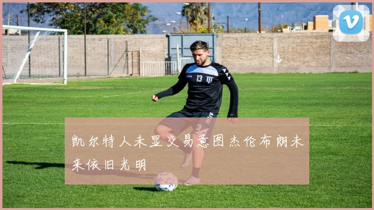凯尔特人未显交易意图杰伦布朗未来依旧光明