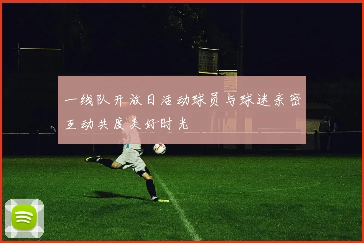 一线队开放日活动球员与球迷亲密互动共度美好时光