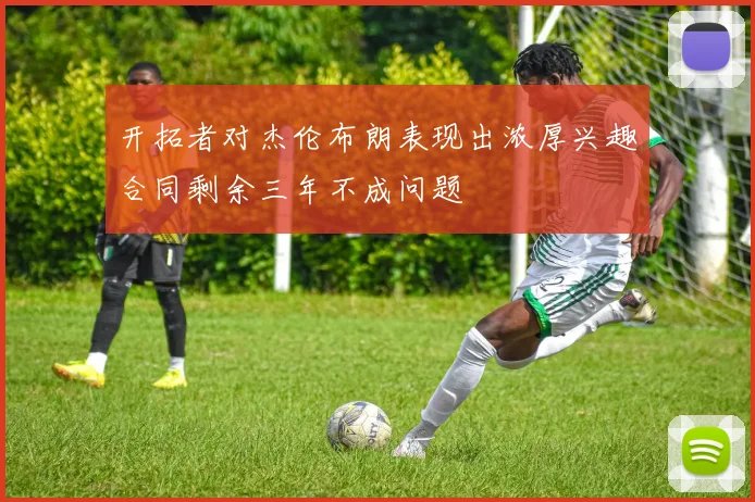 开拓者对杰伦布朗表现出浓厚兴趣合同剩余三年不成问题