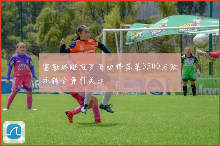 富勒姆瞄准罗马边锋苏莱3500万欧元转会费引关注