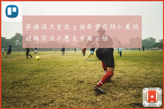 萨福诺夫坚定立场希望在拜仁展现边路实力不愿走中路妥协