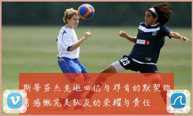 斯蒂芬杰克逊回忆与邓肯的默契称号感慨完美队友的荣耀与责任