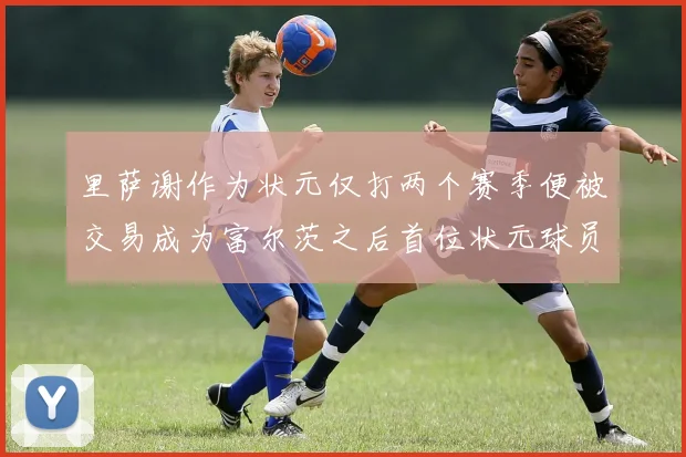里萨谢作为状元仅打两个赛季便被交易成为富尔茨之后首位状元球员