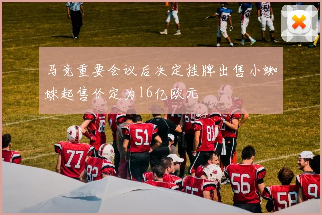 马竞重要会议后决定挂牌出售小蜘蛛起售价定为16亿欧元