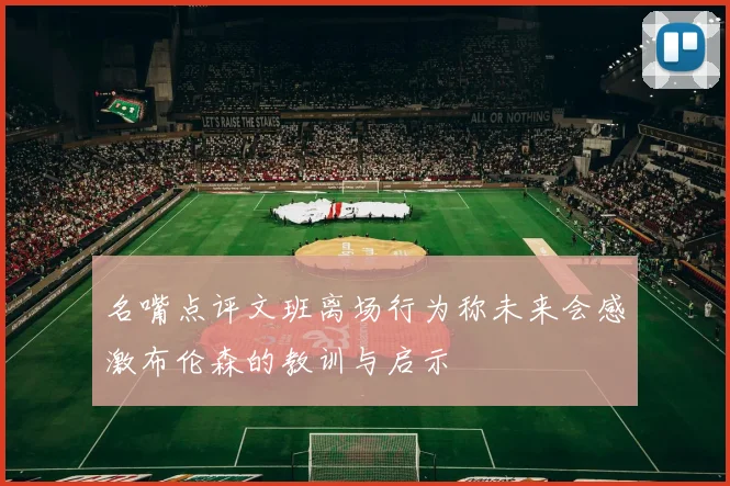 名嘴点评文班离场行为称未来会感激布伦森的教训与启示
